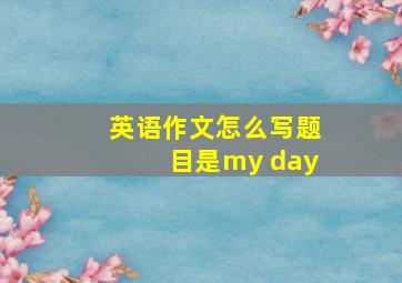 英语作文怎么写题目是my day